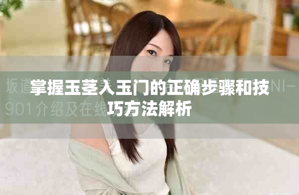 掌握玉茎入玉门的正确步骤和技巧方法解析