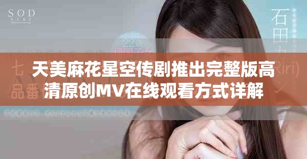 天美麻花星空传剧推出完整版高清原创MV在线观看方式详解
