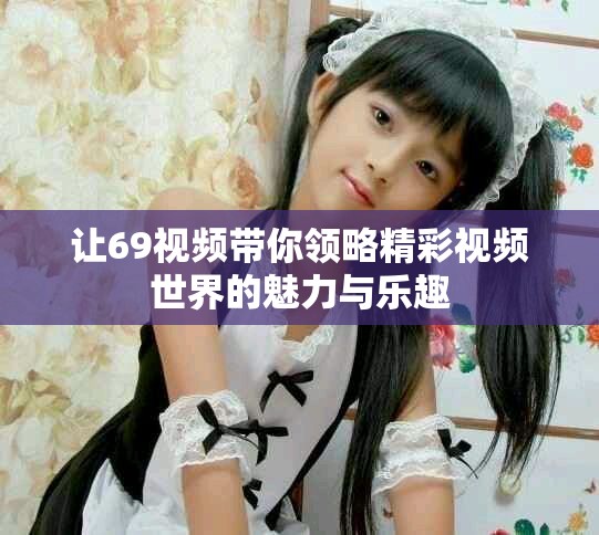 让69视频带你领略精彩视频世界的魅力与乐趣