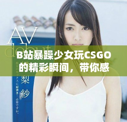 B站暴躁少女玩CSGO的精彩瞬间，带你感受游戏魅力
