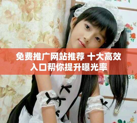 免费推广网站推荐 十大高效入口帮你提升曝光率