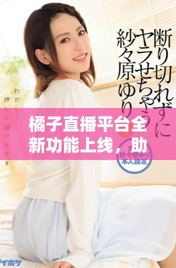 橘子直播平台全新功能上线，助力用户打造精彩瞬间