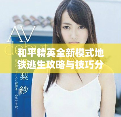 和平精英全新模式地铁逃生攻略与技巧分享，让你游戏更轻松