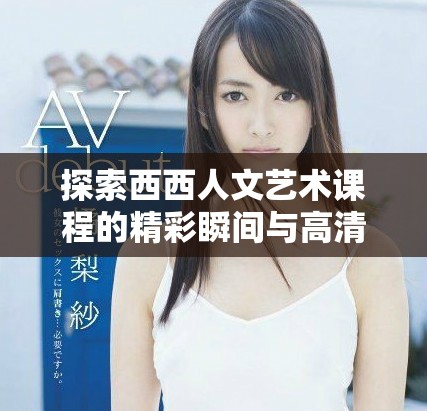探索西西人文艺术课程的精彩瞬间与高清照片展示