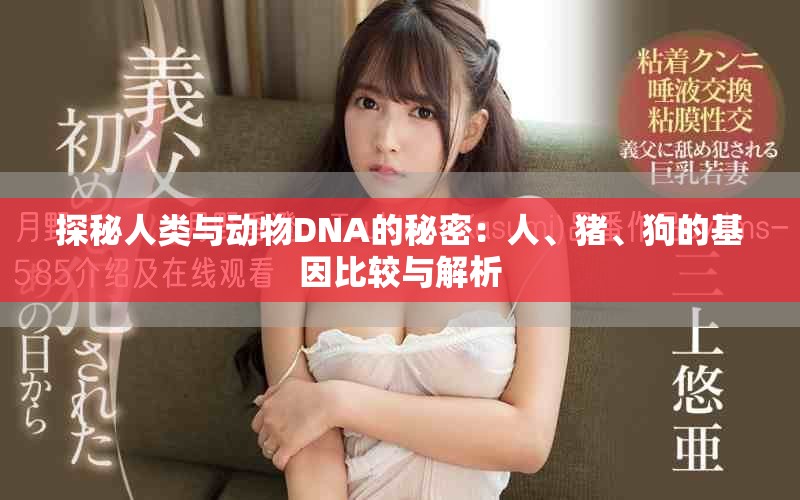 探秘人类与动物DNA的秘密：人、猪、狗的基因比较与解析