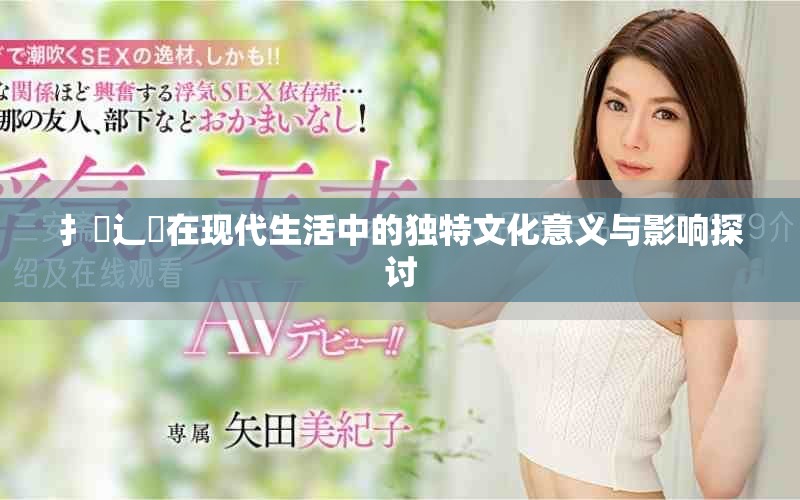 扌喿辶畐在现代生活中的独特文化意义与影响探讨