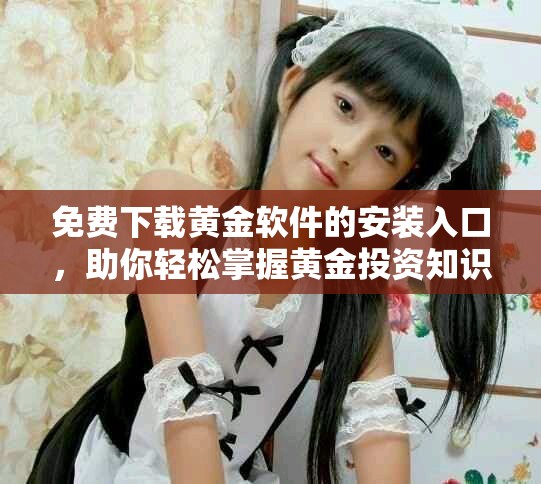 免费下载黄金软件的安装入口，助你轻松掌握黄金投资知识