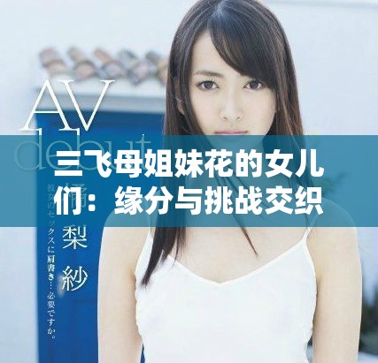 三飞母姐妹花的女儿们：缘分与挑战交织的成长故事