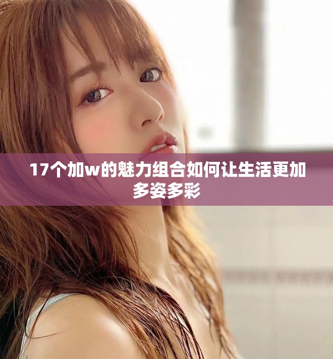 17个加w的魅力组合如何让生活更加多姿多彩