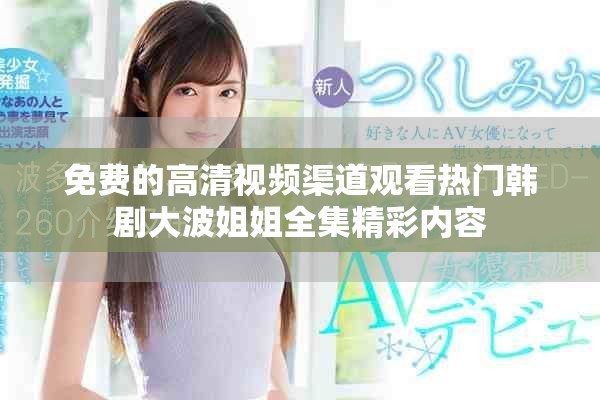 免费的高清视频渠道观看热门韩剧大波姐姐全集精彩内容