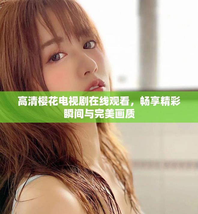高清樱花电视剧在线观看，畅享精彩瞬间与完美画质