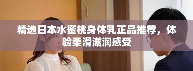 精选日本水蜜桃身体乳正品推荐，体验柔滑滋润感受