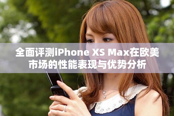 全面评测iPhone XS Max在欧美市场的性能表现与优势分析