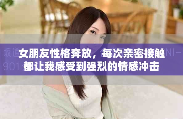女朋友性格奔放，每次亲密接触都让我感受到强烈的情感冲击
