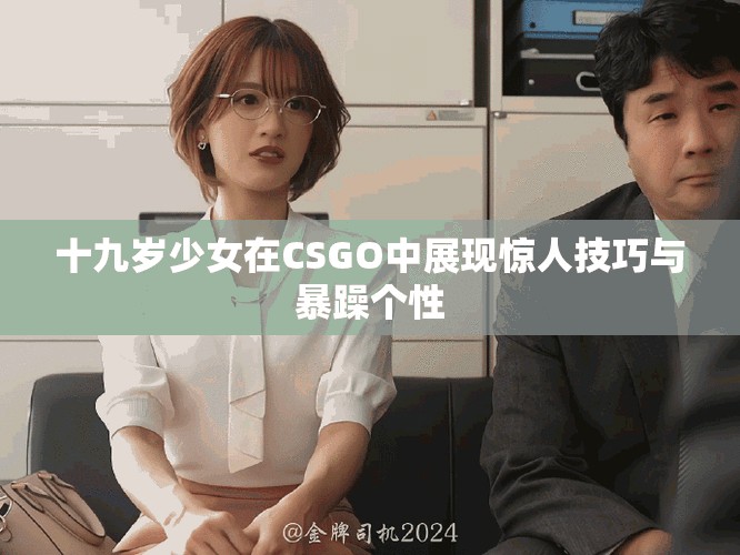 十九岁少女在CSGO中展现惊人技巧与暴躁个性