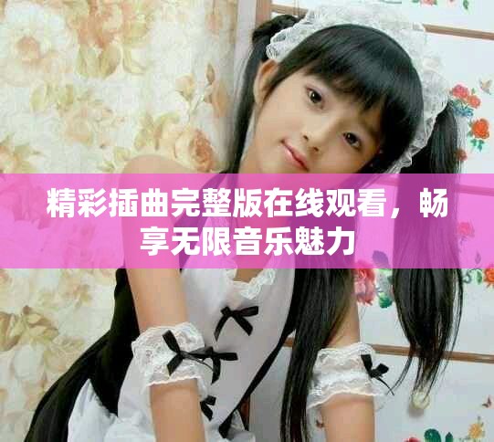精彩插曲完整版在线观看，畅享无限音乐魅力
