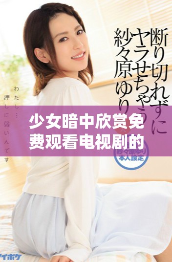 少女暗中欣赏免费观看电视剧的秘密探秘之旅