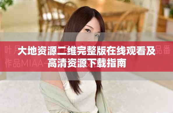 大地资源二维完整版在线观看及高清资源下载指南