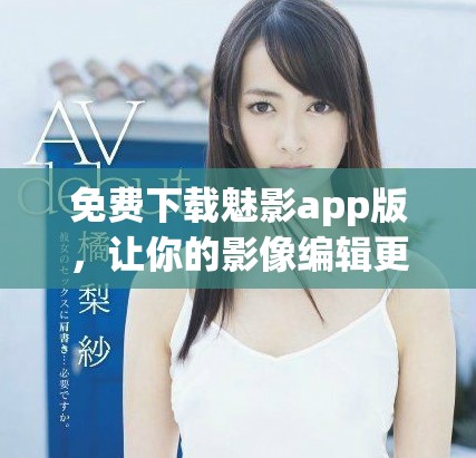 免费下载魅影app版，让你的影像编辑更加精彩和便捷
