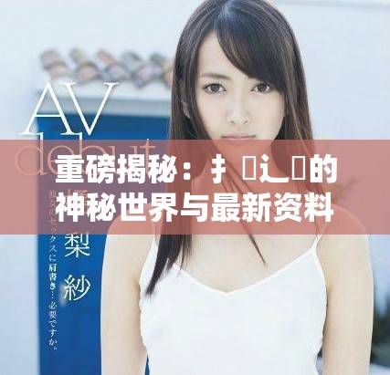 重磅揭秘：扌喿辶畐的神秘世界与最新资料下载攻略