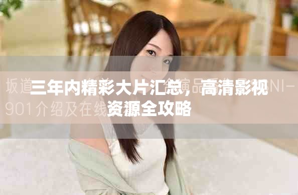 三年内精彩大片汇总，高清影视资源全攻略