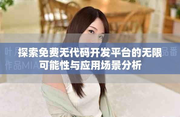 探索免费无代码开发平台的无限可能性与应用场景分析