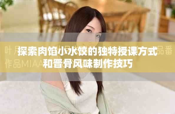 探索肉馅小水饺的独特授课方式和晋骨风味制作技巧