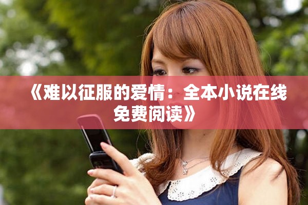 《难以征服的爱情：全本小说在线免费阅读》