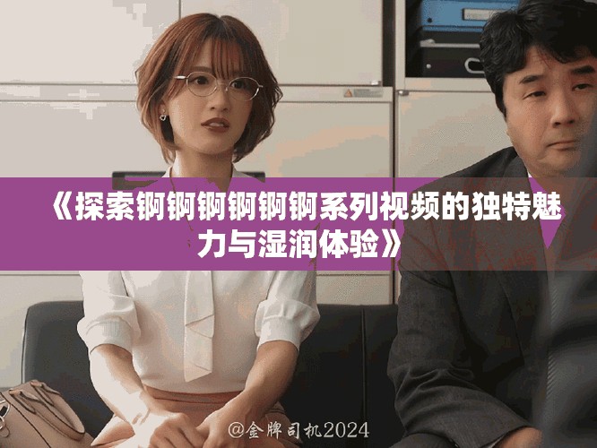 《探索锕锕锕锕锕锕系列视频的独特魅力与湿润体验》