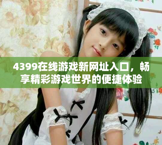 4399在线游戏新网址入口，畅享精彩游戏世界的便捷体验