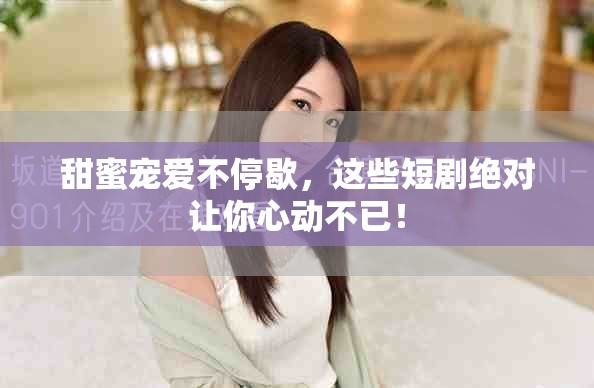 甜蜜宠爱不停歇，这些短剧绝对让你心动不已！