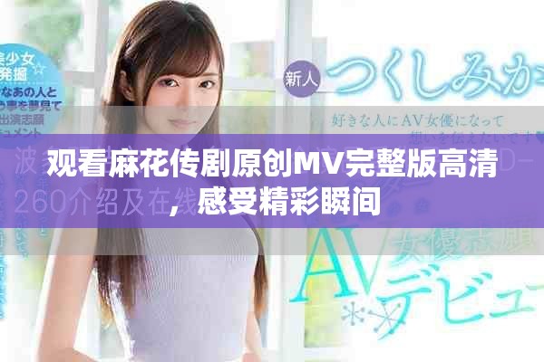 观看麻花传剧原创MV完整版高清，感受精彩瞬间