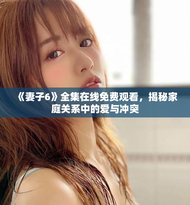《妻子6》全集在线免费观看，揭秘家庭关系中的爱与冲突