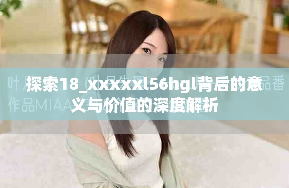 探索18_xxxxxl56hgl背后的意义与价值的深度解析