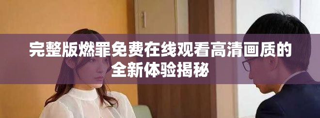完整版燃罪免费在线观看高清画质的全新体验揭秘
