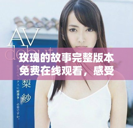 玫瑰的故事完整版本免费在线观看，感受爱情与成长的动人旅程