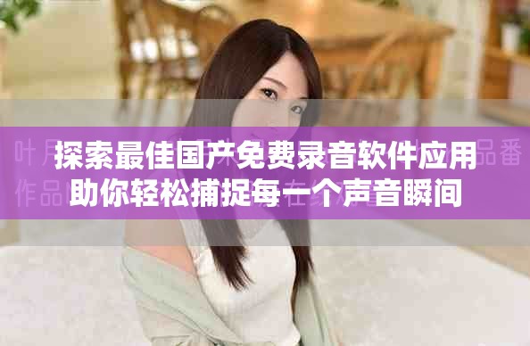 探索最佳国产免费录音软件应用助你轻松捕捉每一个声音瞬间