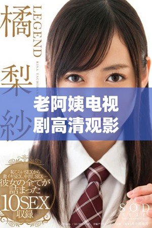 老阿姨电视剧高清观影体验，让你重温经典剧情与温情时刻