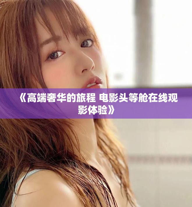 《高端奢华的旅程 电影头等舱在线观影体验》