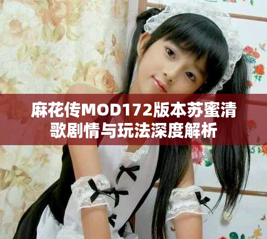 麻花传MOD172版本苏蜜清歌剧情与玩法深度解析