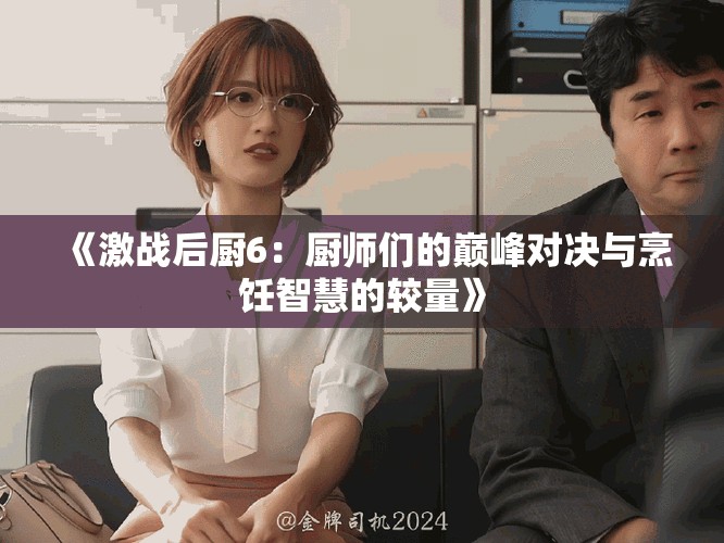 《激战后厨6：厨师们的巅峰对决与烹饪智慧的较量》
