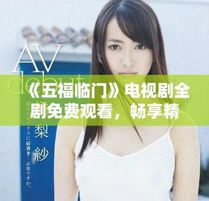 《五福临门》电视剧全剧免费观看，畅享精彩剧情与人生百态！