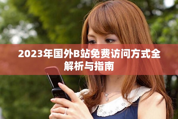 2023年国外B站免费访问方式全解析与指南
