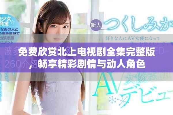 免费欣赏北上电视剧全集完整版，畅享精彩剧情与动人角色