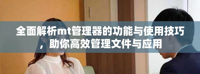 全面解析mt管理器的功能与使用技巧，助你高效管理文件与应用