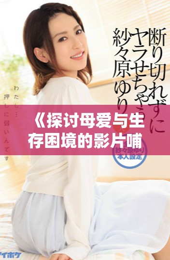 《探讨母爱与生存困境的影片哺乳全片观看指南》