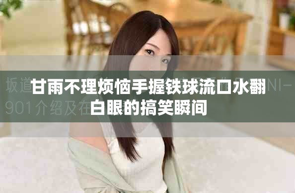 甘雨不理烦恼手握铁球流口水翻白眼的搞笑瞬间