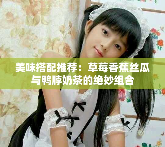 美味搭配推荐：草莓香蕉丝瓜与鸭脖奶茶的绝妙组合