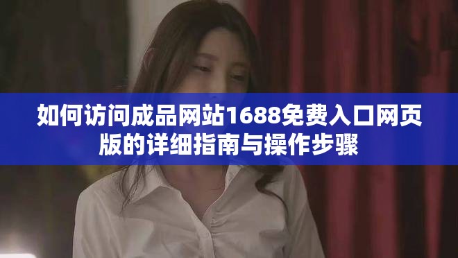 如何访问成品网站1688免费入口网页版的详细指南与操作步骤