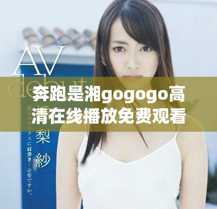 奔跑是湘gogogo高清在线播放免费观看的独特魅力探讨